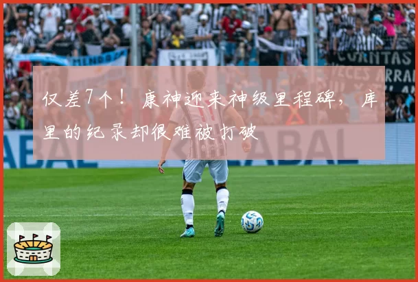 仅差7个！康神迎来神级里程碑，库里的纪录却很难被打破