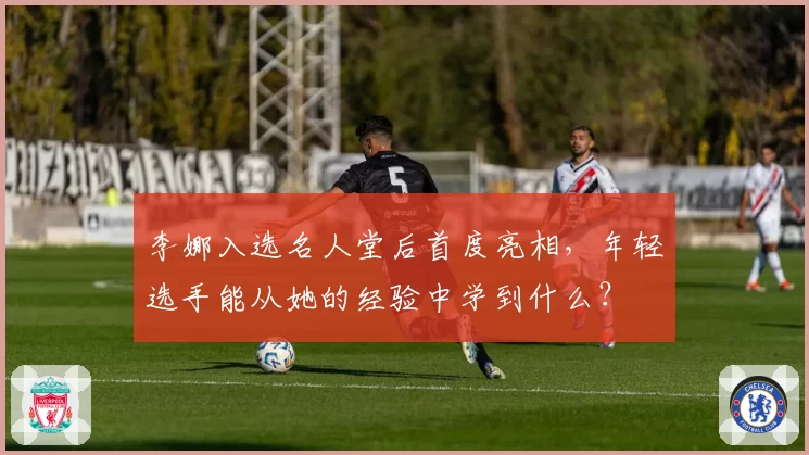 李娜入选名人堂后首度亮相,年轻选手能从她的经验中学到什么?