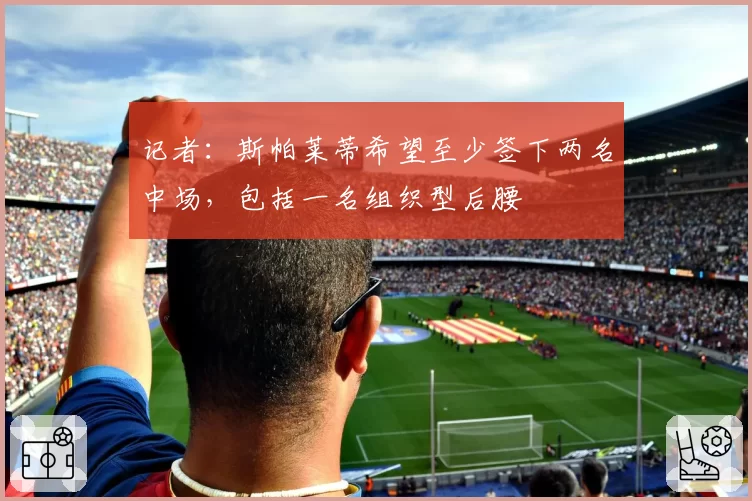 记者：斯帕莱蒂希望至少签下两名中场，包括一名组织型后腰