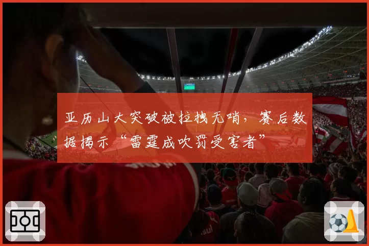 亚历山大突破被拉拽无哨,赛后数据揭示“雷霆成吹罚受害者”