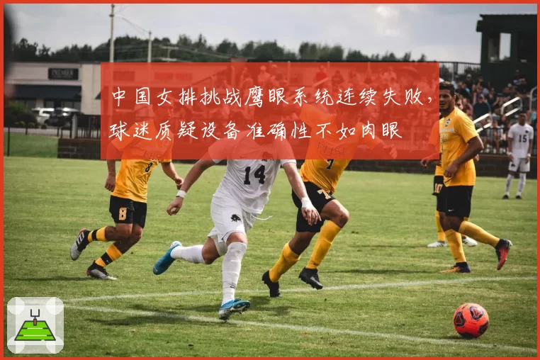 中国女排挑战鹰眼系统连续失败，球迷质疑设备准确性不如肉眼