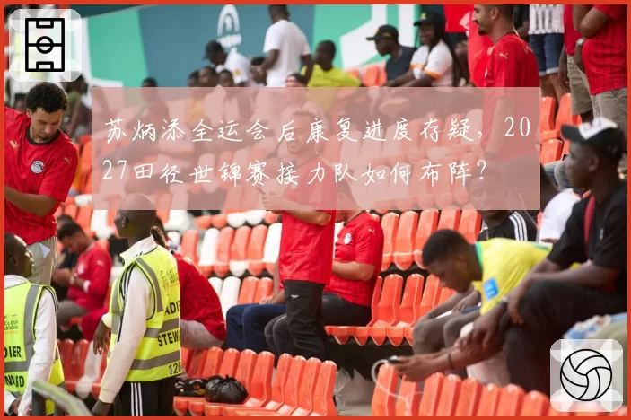 苏炳添全运会后康复进度存疑，2027田径世锦赛接力队如何布阵？