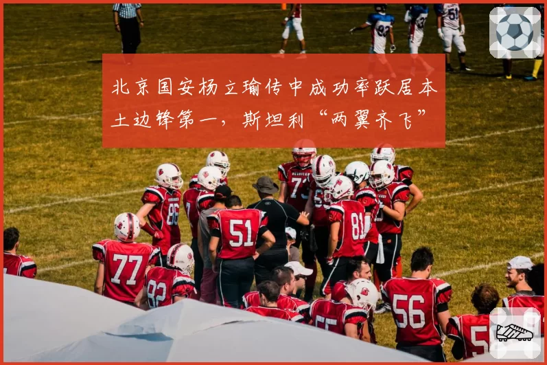 北京国安杨立瑜传中成功率跃居本土边锋第一，斯坦利“两翼齐飞”战术迎来新变量