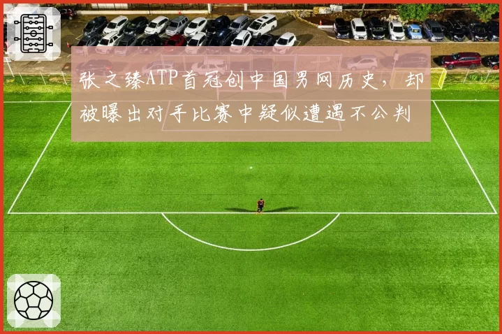 张之臻ATP首冠创中国男网历史,却被曝出对手比赛中疑似遭遇不公判罚