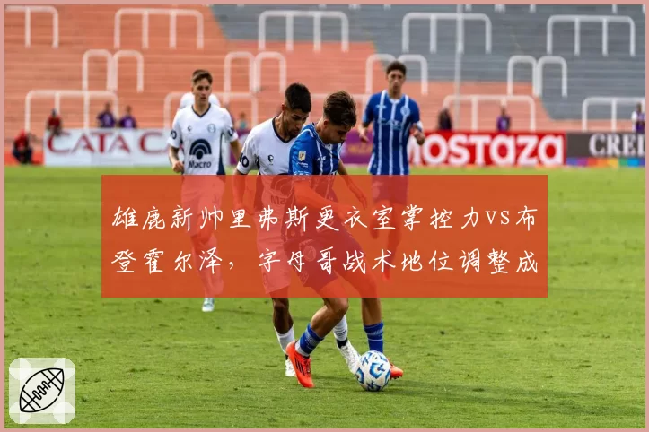 雄鹿新帅里弗斯更衣室掌控力vs布登霍尔泽，字母哥战术地位调整成关键