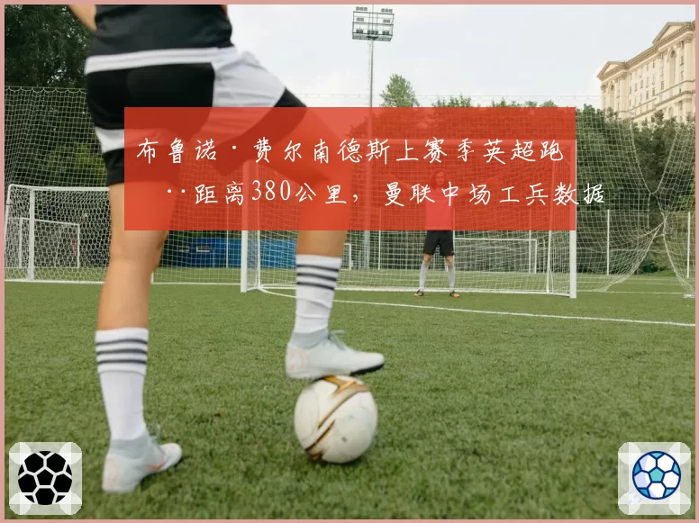 布鲁诺·费尔南德斯上赛季英超跑动距离380公里，曼联中场工兵数据