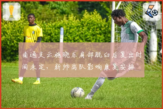 南通支云施晓东肩部脱臼后复出时间未定，新帅离队影响康复安排