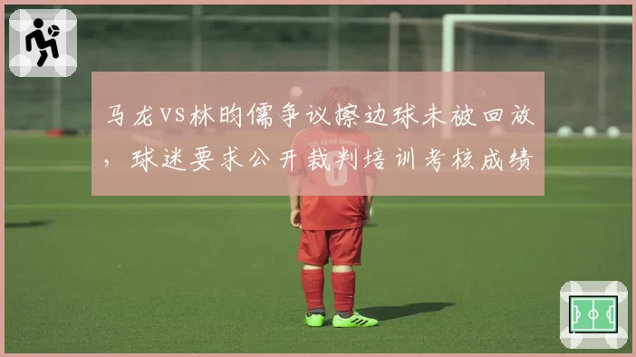 马龙vs林昀儒争议擦边球未被回放,球迷要求公开裁判培训考核成绩
