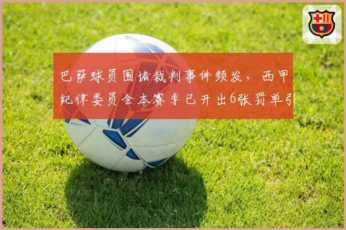 巴萨球员围堵裁判事件频发，西甲纪律委员会本赛季已开出6张罚单引发讨论