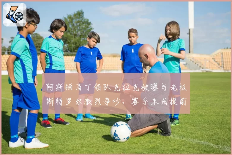 阿斯顿马丁领队克拉克被曝与老板斯特罗尔激烈争吵，赛季末或提前离任
