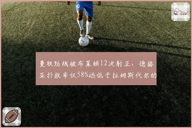 曼联防线被布莱顿12次射正，德赫亚扑救率仅58%远低于拉姆斯代尔的82%