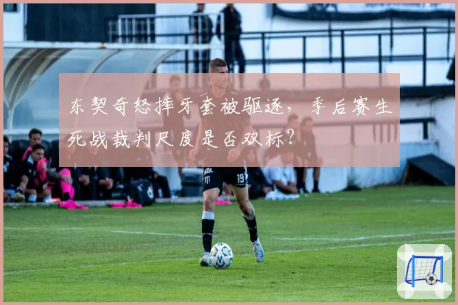 东契奇怒摔牙套被驱逐，季后赛生死战裁判尺度是否双标？