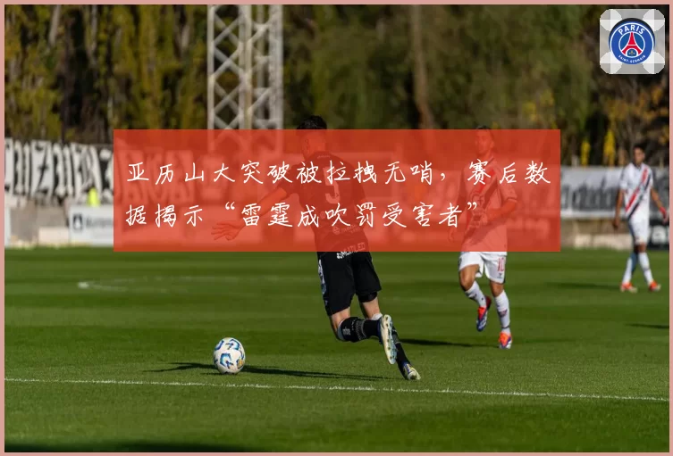 亚历山大突破被拉拽无哨，赛后数据揭示“雷霆成吹罚受害者”